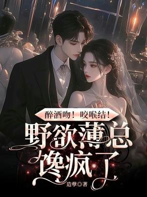 醉酒吻!咬喉结!野欲薄总馋疯了笔趣阁